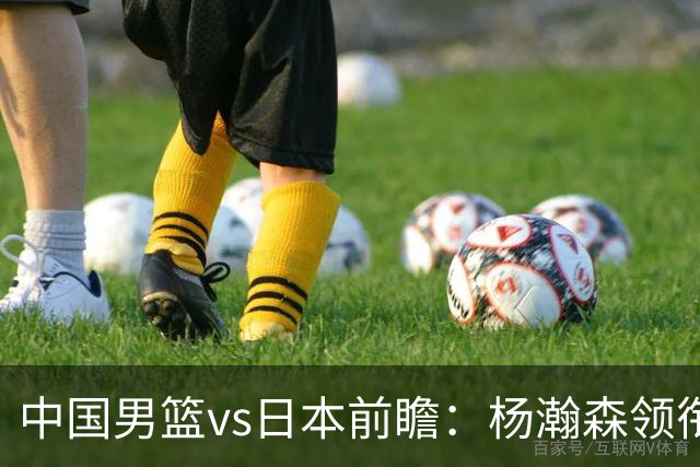 中国男篮vs日本前瞻：杨瀚森领衔三塔PK霍金森 剑指主场双杀日本