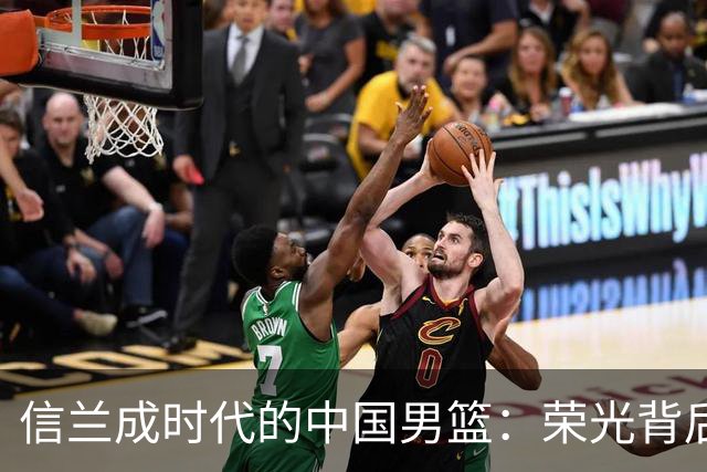 信兰成时代的中国男篮：荣光背后，为何剧情急转直下？