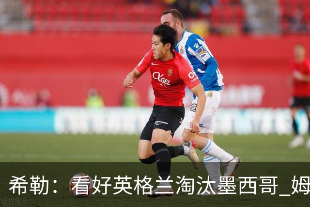 希勒：看好英格兰淘汰墨西哥 姆巴佩是金靴奖最大热门