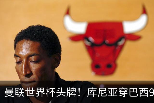 曼联世界杯头牌！库尼亚穿巴西9号获大罗认可，卡里克或学安帅战术