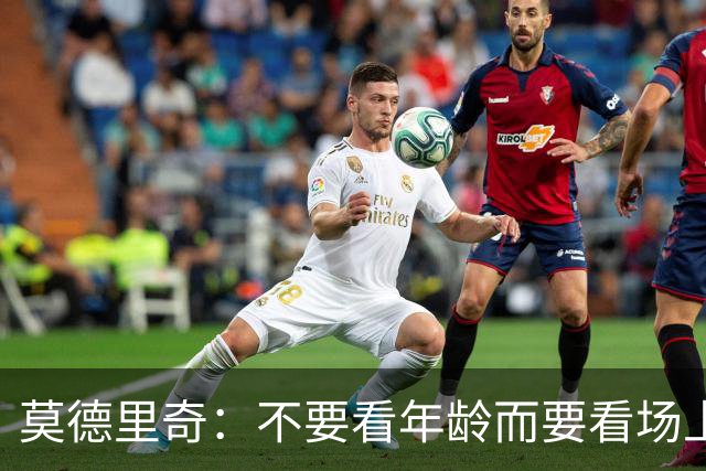 莫德里奇：不要看年龄而要看场上表现 我还没老