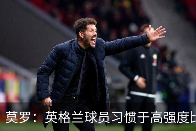 莫罗：英格兰球员习惯于高强度比赛，有很多球员能决定比赛