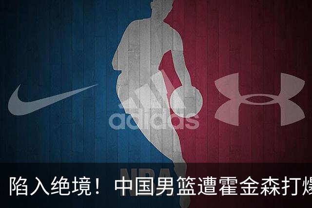 陷入绝境！中国男篮遭霍金森打爆 末轮不胜将无缘世界杯